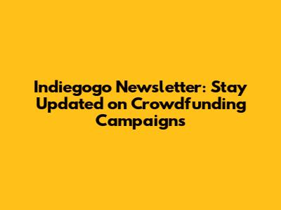 Indiegogo Newsletter: Stay Updated on Crowdfunding Campaigns