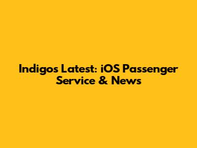 Indigo's Latest: iOS Passenger Service & News
