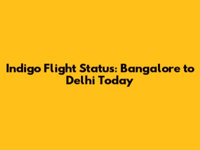 Indigo Flight Status: Bangalore to Delhi Today