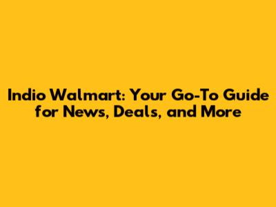Indio Walmart: Your Go-To Guide for News, Deals, and More