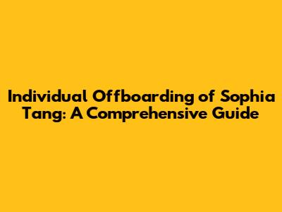 Individual Offboarding of Sophia Tang: A Comprehensive Guide