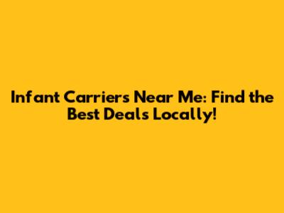 Infant Carriers Near Me: Find the Best Deals Locally!