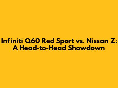 Infiniti Q60 Red Sport vs. Nissan Z: A Head-to-Head Showdown