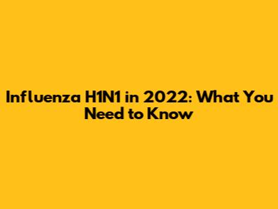 Influenza H1N1 in 2022: What You Need to Know