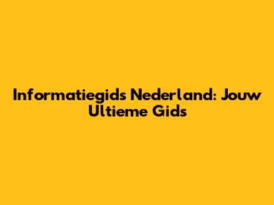 Informatiegids Nederland: Jouw Ultieme Gids