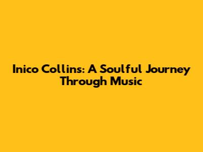 Inico Collins: A Soulful Journey Through Music