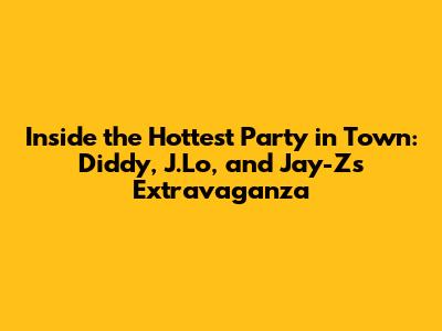 Inside the Hottest Party in Town: Diddy, J.Lo, and Jay-Z's Extravaganza