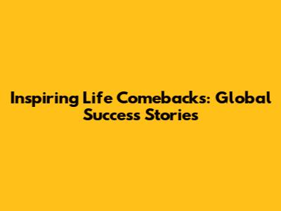 Inspiring Life Comebacks: Global Success Stories