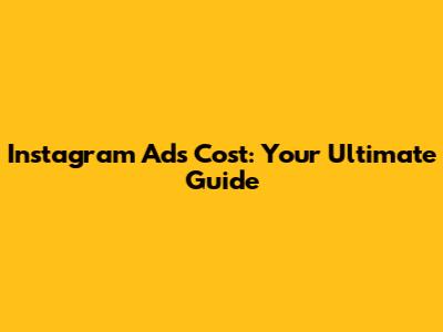 Instagram Ads Cost: Your Ultimate Guide