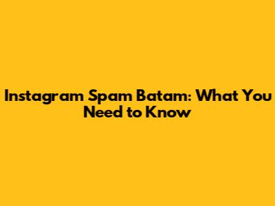 Instagram Spam Batam: What You Need to Know