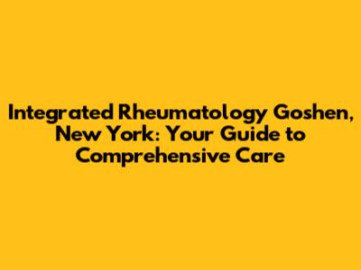 Integrated Rheumatology Goshen, New York: Your Guide to Comprehensive Care