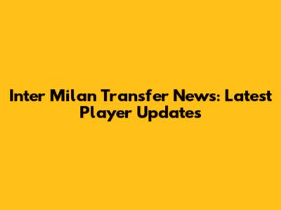 Inter Milan Transfer News: Latest Player Updates