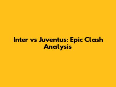Inter vs Juventus: Epic Clash Analysis