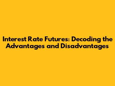 Interest Rate Futures: Decoding the Advantages and Disadvantages