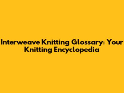 Interweave Knitting Glossary: Your Knitting Encyclopedia