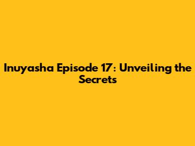 Inuyasha Episode 17: Unveiling the Secrets