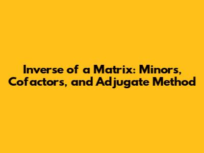 Inverse of a Matrix: Minors, Cofactors, and Adjugate Method