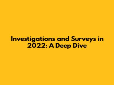 Investigations and Surveys in 2022: A Deep Dive