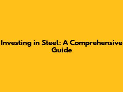 Investing in Steel: A Comprehensive Guide