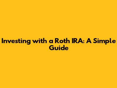 Investing with a Roth IRA: A Simple Guide