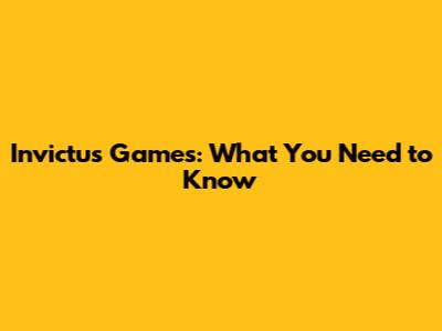 Invictus Games: What You Need to Know