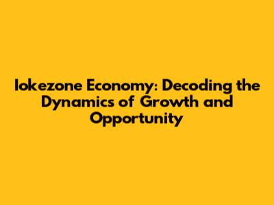 Iokezone Economy: Decoding the Dynamics of Growth and Opportunity