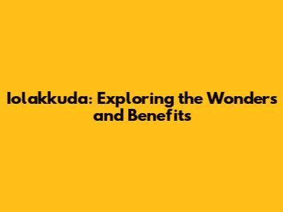 Iolakkuda: Exploring the Wonders and Benefits