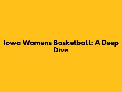 Iowa Women's Basketball: A Deep Dive