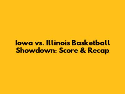 Iowa vs. Illinois Basketball Showdown: Score & Recap