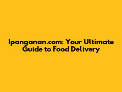 Ipanganan.com: Your Ultimate Guide to Food Delivery