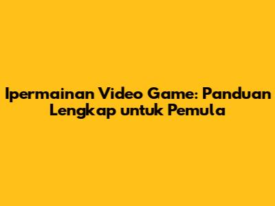 Ipermainan Video Game: Panduan Lengkap untuk Pemula