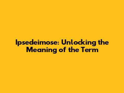 Ipsedeimose: Unlocking the Meaning of the Term