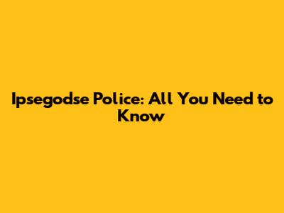 Ipsegodse Police: All You Need to Know