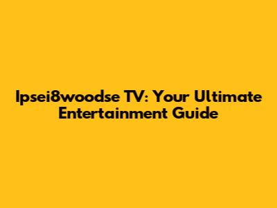 Ipsei8woodse TV: Your Ultimate Entertainment Guide