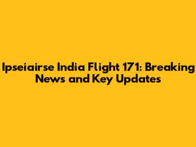 Ipseiairse India Flight 171: Breaking News and Key Updates