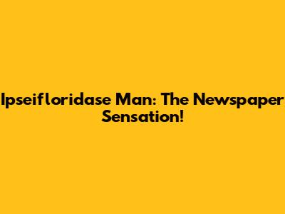 Ipseifloridase Man: The Newspaper Sensation!