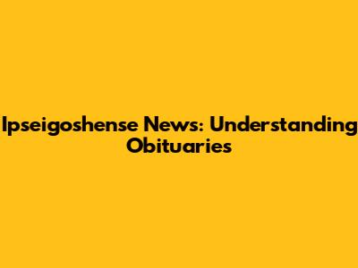 Ipseigoshense News: Understanding Obituaries