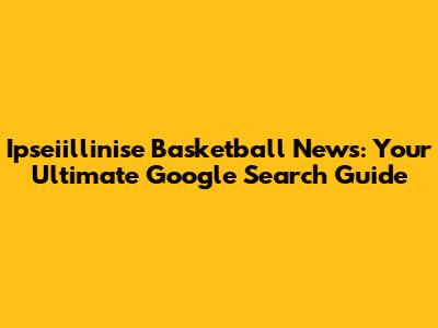 Ipseiillinise Basketball News: Your Ultimate Google Search Guide