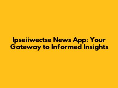 Ipseiiwectse News App: Your Gateway to Informed Insights
