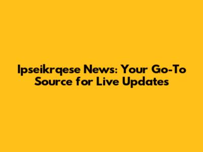 Ipseikrqese News: Your Go-To Source for Live Updates