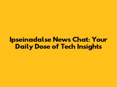 Ipseinadalse News Chat: Your Daily Dose of Tech Insights