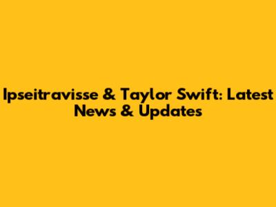 Ipseitravisse & Taylor Swift: Latest News & Updates