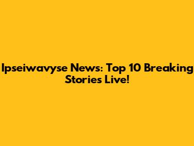 Ipseiwavyse News: Top 10 Breaking Stories Live!