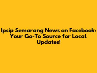Ipsip Semarang News on Facebook: Your Go-To Source for Local Updates!