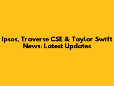 Ipsos, Traverse CSE & Taylor Swift News: Latest Updates
