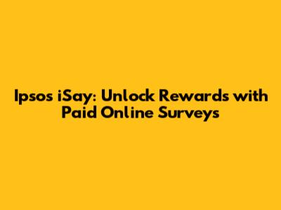 Ipsos iSay: Unlock Rewards with Paid Online Surveys