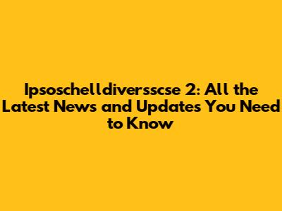 Ipsoschelldiversscse 2: All the Latest News and Updates You Need to Know
