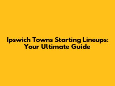 Ipswich Town's Starting Lineups: Your Ultimate Guide