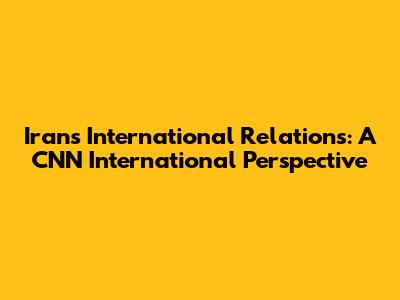 Iran's International Relations: A CNN International Perspective