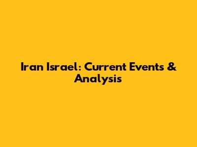 Iran Israel: Current Events & Analysis